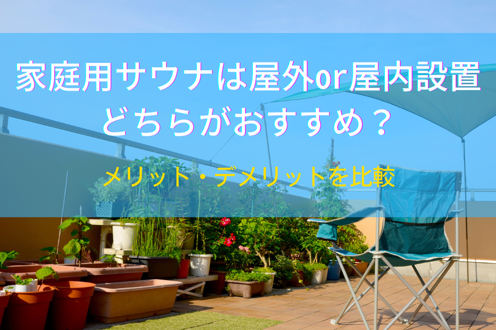 家庭用サウナは屋外or屋内設置どちらがおすすめ？メリット・デメリットを比較