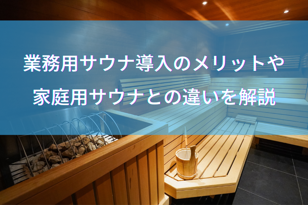 業務用サウナ導入のメリットや家庭用サウナとの違いを解説