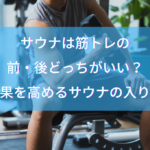 サウナは筋トレの前・後どっちがいい？効果を高めるサウナの入り方とは