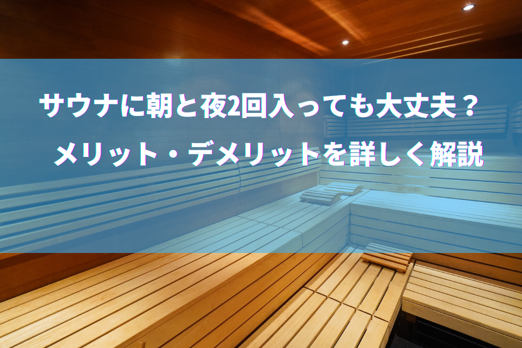サウナに朝と夜2回入っても大丈夫？ メリット・デメリットを詳しく解説