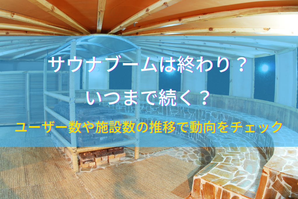 サウナブームは終わり？いつまで続く？ユーザー数や施設数の推移で動向をチェック