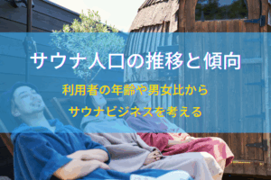 サウナ人口の推移と傾向｜利用者の年齢や男女比からサウナビジネスを考える
