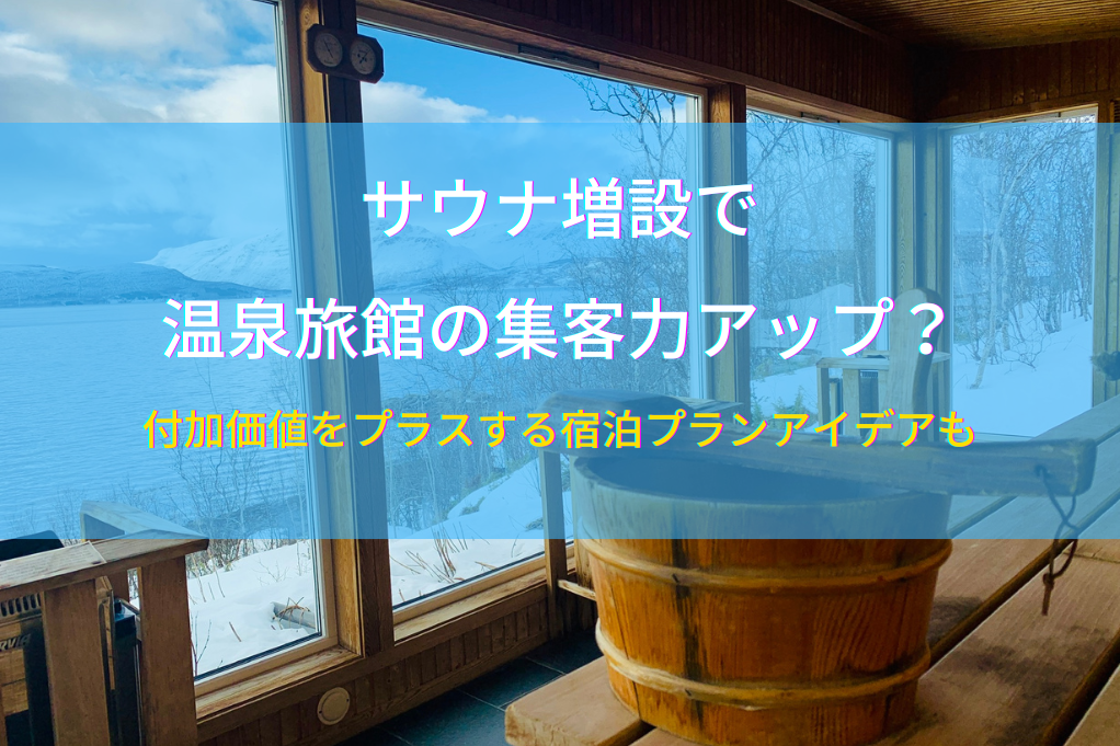 サウナ増設で温泉旅館の集客力アップ？付加価値をプラスする宿泊プランアイデアも