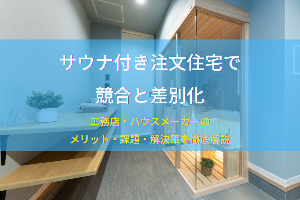 サウナ付き注文住宅で競合と差別化｜工務店・ハウスメーカーのメリット・課題・解決策を徹底解説