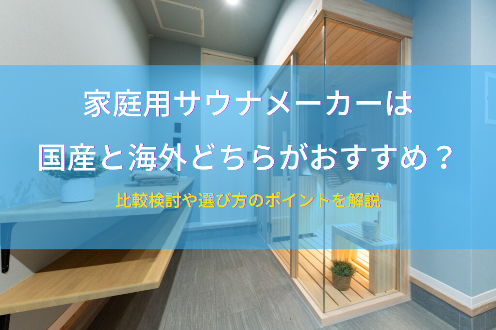 家庭用サウナメーカーは国産と海外どちらがおすすめ？比較検討や選び方のポイントを解説